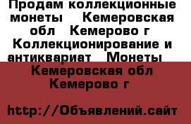 Продам коллекционные монеты  - Кемеровская обл., Кемерово г. Коллекционирование и антиквариат » Монеты   . Кемеровская обл.,Кемерово г.